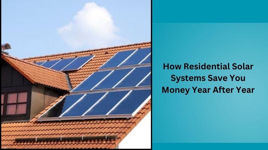 How Residential Solar Systems Save You Money Year After Year