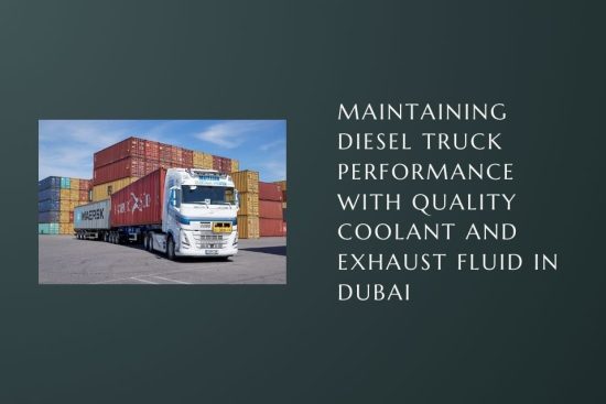 Maintaining Diesel Truck Performance with Quality Coolant and Exhaust Fluid in Dubai