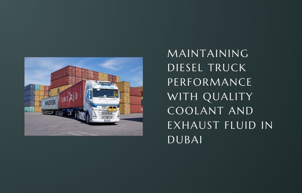 Maintaining Diesel Truck Performance with Quality Coolant and Exhaust Fluid in Dubai