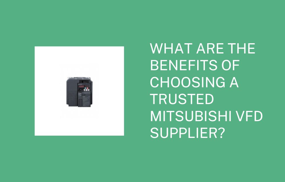 What Are the Benefits of Choosing a Trusted Mitsubishi VFD Supplier